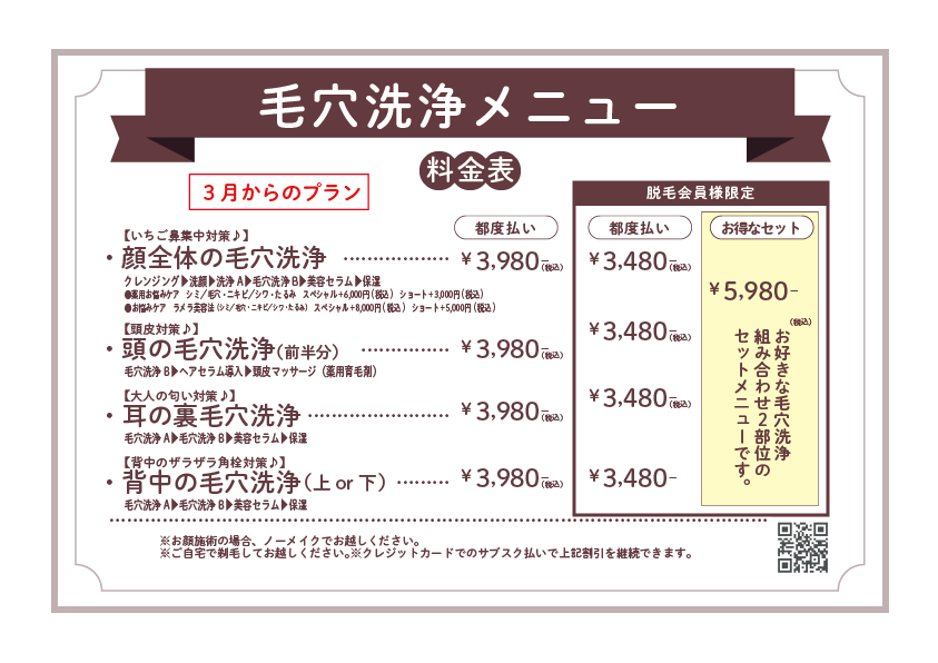 【毛穴洗浄メニュー｜天神・博多で話題の毛穴ケア】※2025年3月からのプラン■ 料金表（すべて税込）● 顔全体の毛穴洗浄都度払い：3,980円　/　会員価格：3,480円● 頭の毛穴洗浄（前半分）都度払い：3,980円　/　会員価格：3,480円● 耳の裏 毛穴洗浄都度払い：3,980円　/　会員価格：3,480円● 背中の毛穴洗浄（上 or 下）都度払い：3,980円　/　会員価格：3,480円お得なセット（脱毛会員様限定）お好きな毛穴洗浄2部位を組み合わせ可能セット価格：5,980円（税込）各コース詳細【いちご鼻集中対策】顔全体の毛穴洗浄クレンジング＋超音波洗浄＋角栓吸引＋自動毛穴トルネード吸引＜オプション＞・毛穴引き締めパック（+300円）・スッキリ小顔リンパマッサージ（+300円）・ショート炭酸パック（+500円）【脂性肌対策】頭の毛穴洗浄（前半分）前髪の生え際やTゾーンを重点的に洗浄。皮脂・汚れが気になる方に。【大人の角栓対策】耳の裏毛穴洗浄耳裏の皮脂汚れをすっきり除去。セルフケアが難しい部位もプロにお任せ。【背中ザラつき改善】背中の毛穴洗浄（上 or 下）自己処理しにくい背中の毛穴詰まり・皮脂汚れを徹底ケア。ご注意事項※施術前はノーメイクでご来店ください※各コースは現金・クレジットカード・QR決済に対応しています【女性に人気！毛穴洗浄でつるすべ素肌に】天神・博多エリアで毛穴洗浄を受けるなら当店へ。脱毛だけでなく、毛穴洗浄と美肌ケアを同時に受けたい方におすすめ！「いちご鼻」「ザラつき」「くすみ」が気になる方はぜひお試しください。